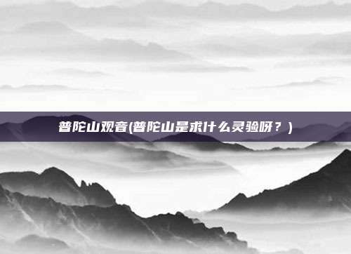 普陀山观音(普陀山是求什么灵验呀？)