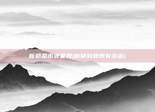 新郑是市还是县(新郑到郑州有多远)
