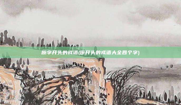 原字开头的成语(原开头的成语大全四个字)