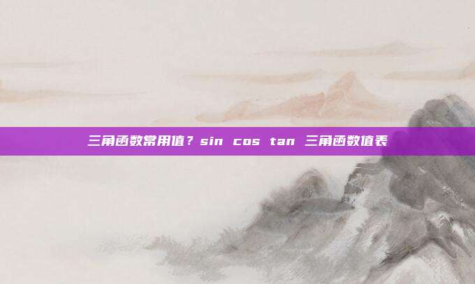 三角函数常用值?sin cos tan 三角函数值表