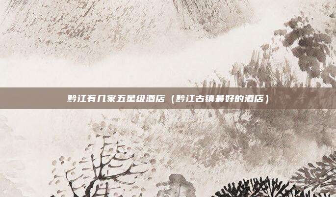 黔江有几家五星级酒店(黔江古镇最好的酒店)