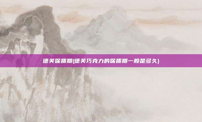德芙保质期(德芙巧克力的保质期一般是多久)