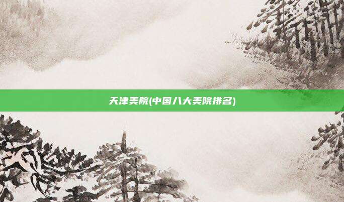 天津美院(中国八大美院排名)