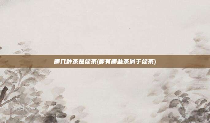 哪几种茶是绿茶(都有哪些茶属于绿茶)