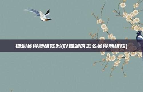 抽烟会得肺结核吗(好端端的怎么会得肺结核)