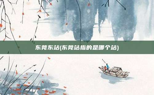 东莞东站(东莞站指的是哪个站)