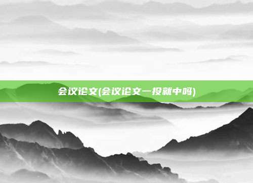 会议论文(会议论文一投就中吗)