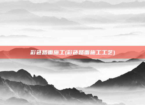 彩色路面施工(彩色路面施工工艺)