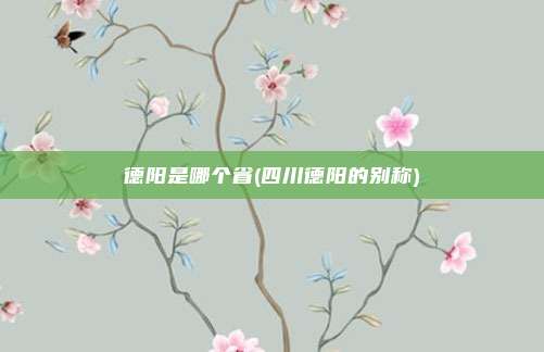 德阳是哪个省(四川德阳的别称)