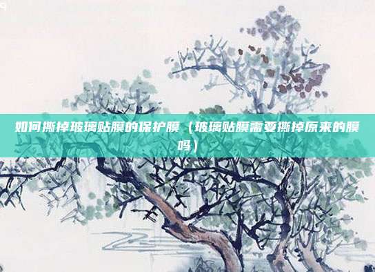 如何撕掉玻璃贴膜的保护膜（玻璃贴膜需要撕掉原来的膜吗）