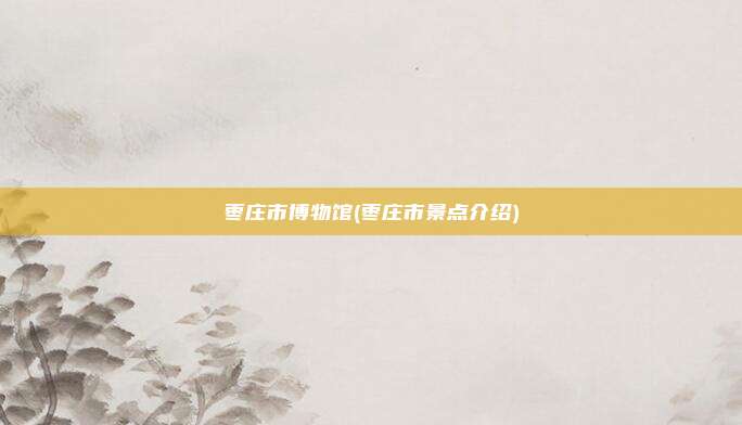 枣庄市博物馆(枣庄市景点介绍)