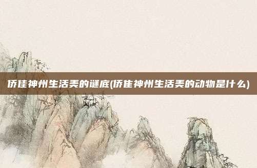 侨佳神州生活美的谜底(侨隹神州生活美的动物是什么)