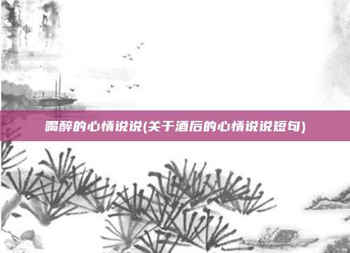 喝醉的心情说说(关于酒后的心情说说短句)