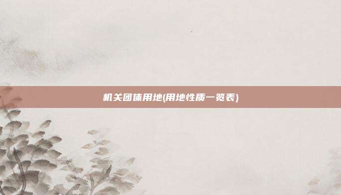 机关团体用地(用地性质一览表)