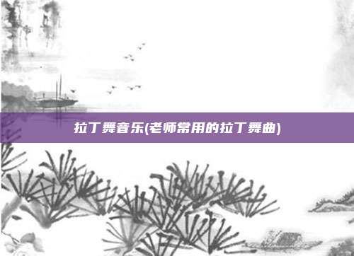 拉丁舞音乐(老师常用的拉丁舞曲)