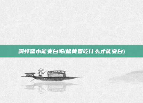 喝蜂蜜水能变白吗(脸黄要吃什么才能变白)