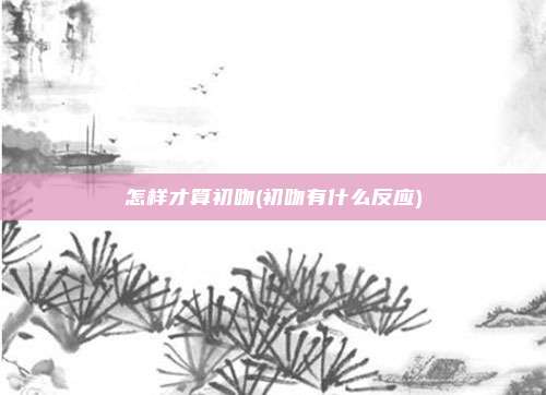 怎样才算初吻(初吻有什么反应)