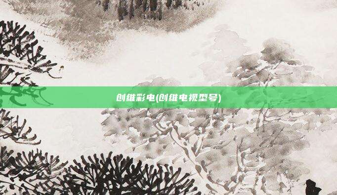 创维彩电(创维电视型号)