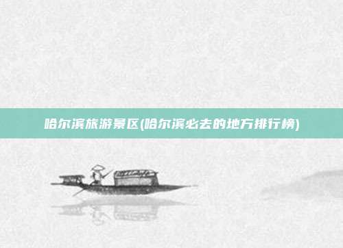 哈尔滨旅游景区(哈尔滨必去的地方排行榜)