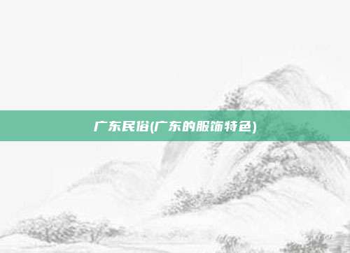 广东民俗(广东的服饰特色)