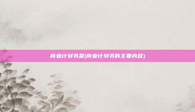 商业计划书是(商业计划书的主要内容)