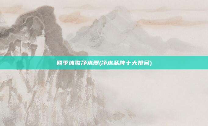 四季沐歌净水器(净水品牌十大排名)