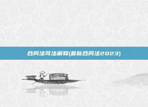 合同法司法解释(最新合同法2023)