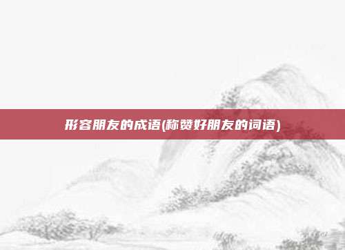 形容朋友的成语(称赞好朋友的词语)