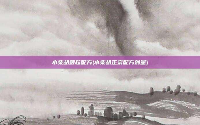 小柴胡颗粒配方(小柴胡正宗配方剂量)