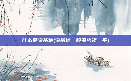 什么是宅基地(宅基地一般多少钱一平)