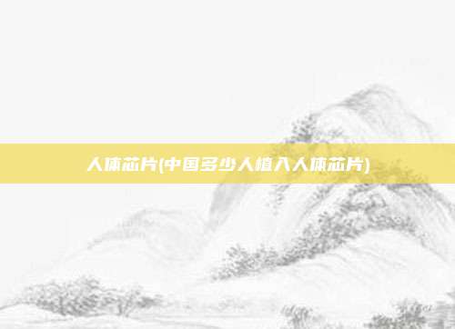 人体芯片(中国多少人植入人体芯片)
