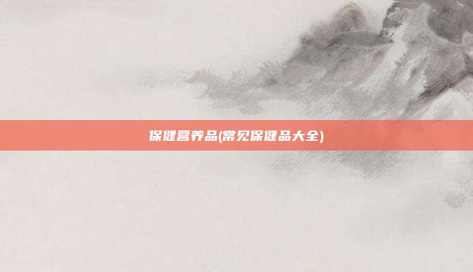 保健营养品(常见保健品大全)