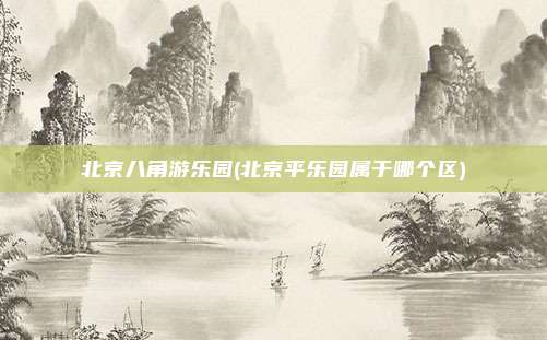 北京八角游乐园(北京平乐园属于哪个区)