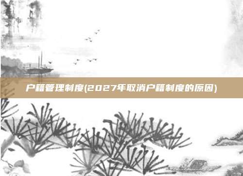 户籍管理制度(2027年取消户籍制度的原因)