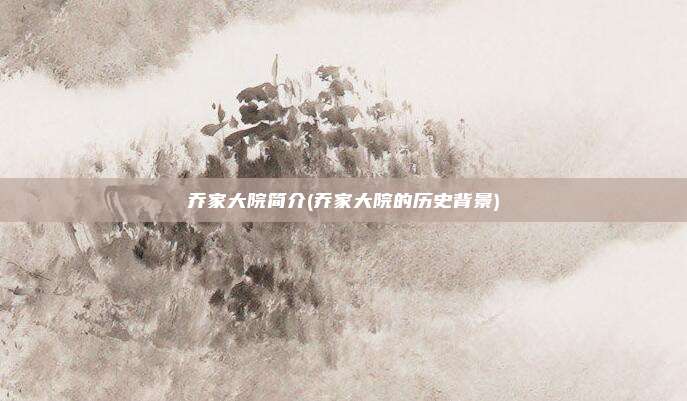 乔家大院简介(乔家大院的历史背景)
