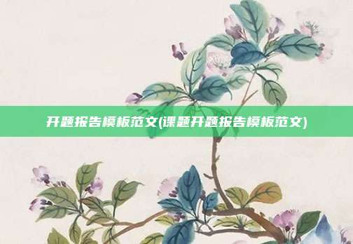 开题报告模板范文(课题开题报告模板范文)