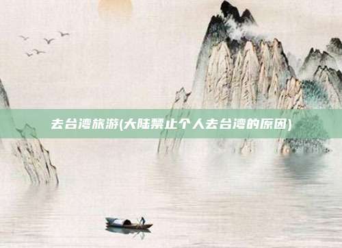 去台湾旅游(大陆禁止个人去台湾的原因)