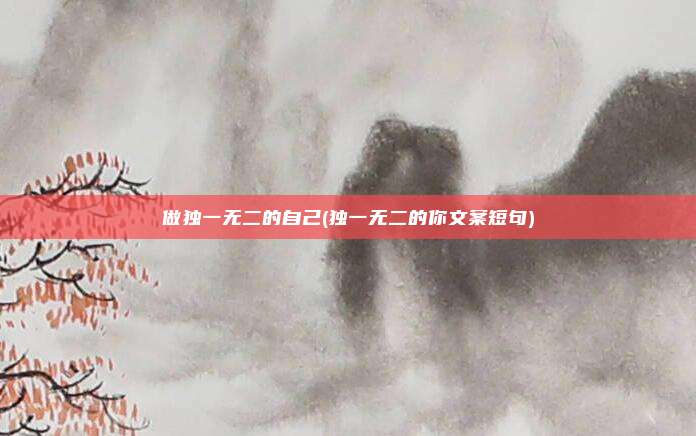 做独一无二的自己(独一无二的你文案短句)