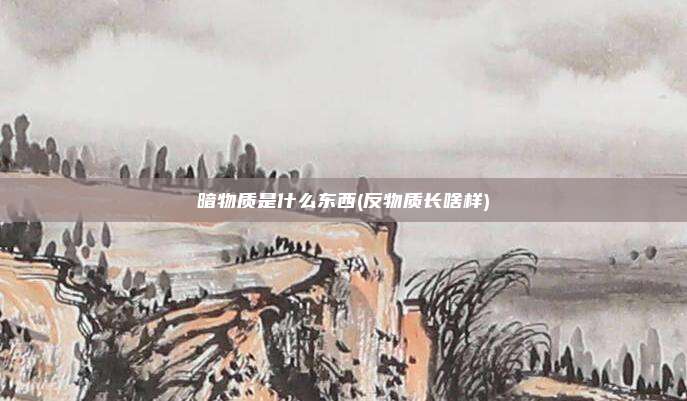 暗物质是什么东西(反物质长啥样)