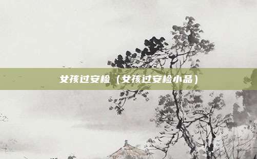 女孩过安检（女孩过安检小品）