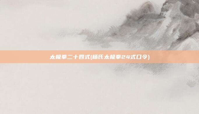 太极拳二十四式(杨氏太极拳24式口令)