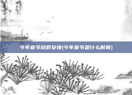 今年春节放假安排(今年春节是什么时候)