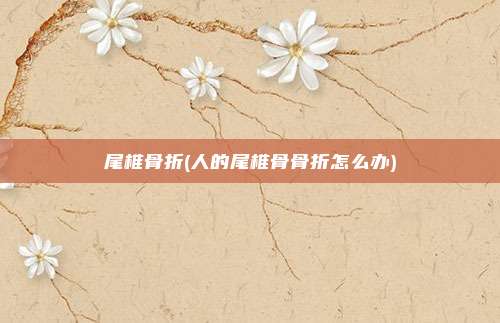 尾椎骨折(人的尾椎骨骨折怎么办)