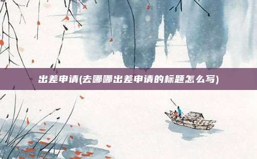 出差申请(去哪哪出差申请的标题怎么写)