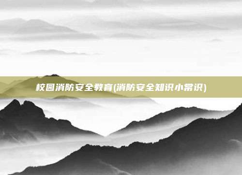 校园消防安全教育(消防安全知识小常识)