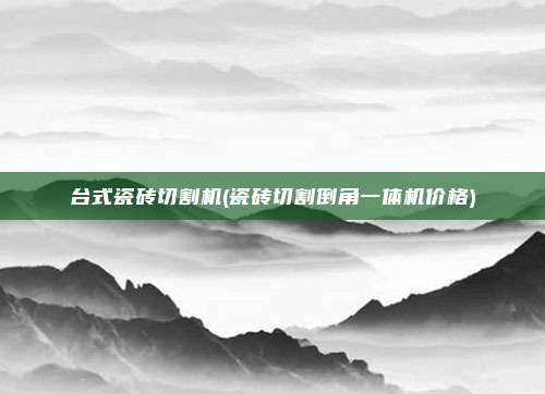 台式瓷砖切割机(瓷砖切割倒角一体机价格)