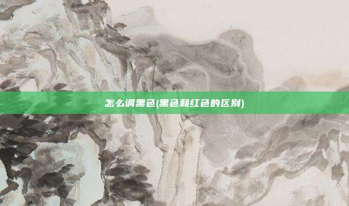 怎么调黑色(黑色和红色的区别)