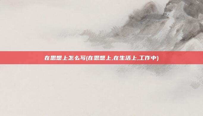 在思想上怎么写(在思想上,在生活上,工作中)