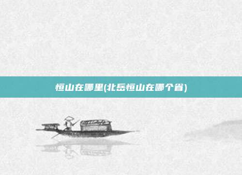 恒山在哪里(北岳恒山在哪个省)