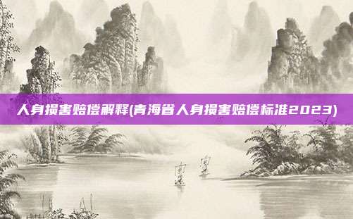 人身损害赔偿解释(青海省人身损害赔偿标准2023)
